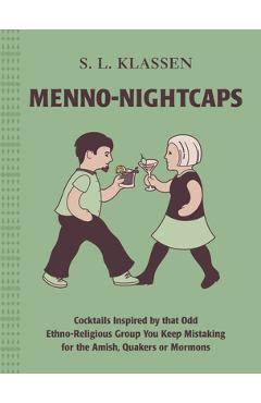 Menno-Nightcaps: Cocktails Inspired by That Odd Ethno-Religious Group You Keep Mistaking for the Amish, Quakers or Mormons - S. L. Klassen