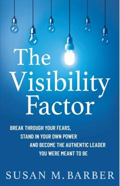 The Visibility Factor: Break Through Your Fears, Stand In Your Own Power And Become The Authentic Leader You Were Meant To Be - Susan M. Barber
