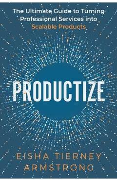 Productize: The Ultimate Guide to Turning Professional Services into Scalable Products - Eisha Armstrong