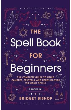 The Spell Book For Beginners: The Complete Guide to Using Candles, Crystals, and Herbs in Over 150 Magic Spells: The Complete Guide to Using Candles - Bridget Bishop