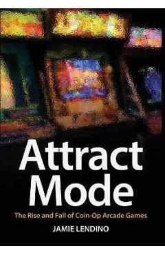 Attract Mode: The Rise and Fall of Coin-Op Arcade Games - Jamie Lendino