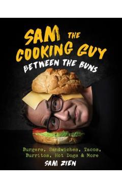 Sam the Cooking Guy: Between the Buns: Burgers, Sandwiches, Tacos, Burritos, Hot Dogs & More - Sam Zien