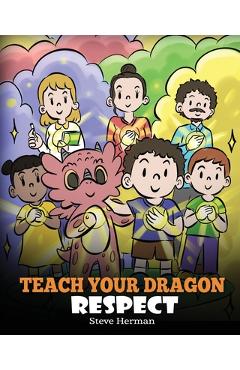 Teach Your Dragon Respect: A Story About Being Respectful - Steve Herman