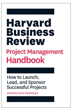 Harvard Business Review Project Management Handbook: How to Launch, Lead, and Sponsor Successful Projects - Antonio Nieto-rodriguez