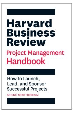 Harvard Business Review Project Management Handbook: How to Launch, Lead, and Sponsor Successful Projects - Antonio Nieto-rodriguez