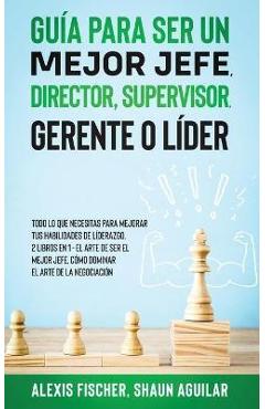 Gu&#65533;a para Ser un Mejor Jefe, Director, Supervisor, Gerente o L&#65533;der: Todo lo que Necesitas para Mejorar tus Habilidades de L&#65533;derazgo. 2 Libros en 1 - E - Alex Fischer