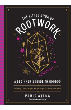 The Little Book of Rootwork: A Beginner's Guide to Hoodoo--Including Candle Magic, Rituals, Crystals, Herbs, and More - Paris Ajana