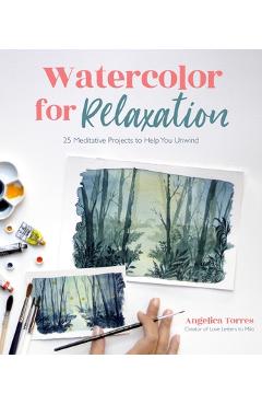 Watercolor for Relaxation: 25 Meditative Projects to Help You Unwind - Angelica Torres