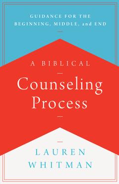 A Biblical Counseling Process: Guidance for the Beginning, Middle, and End - Lauren Whitman