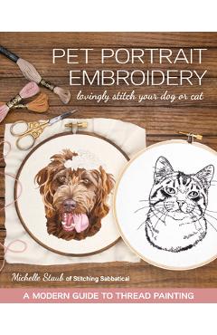 Pet Portrait Embroidery: Lovingly Stitch Your Dog or Cat; A Modern Guide to Thread Painting - Michelle Staub