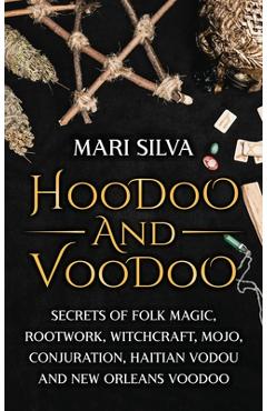 Hoodoo and Voodoo: Secrets of Folk Magic, Rootwork, Witchcraft, Mojo, Conjuration, Haitian Vodou and New Orleans Voodoo - Mari Silva