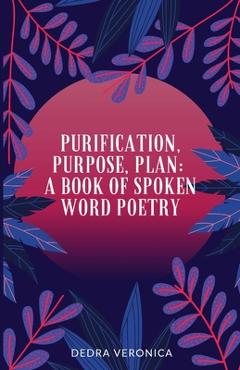 Purification, Purpose, Plan: A Book of Spoken Word Poetry - Dedra Veronica