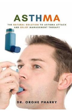 Asthma: The Natural Solution to Asthma Attack and Relief Management Therapy - Orghe Pharry
