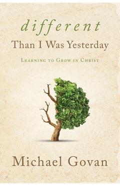 Different Than I Was Yesterday: Learning to Grow in Christ - Michael Govan