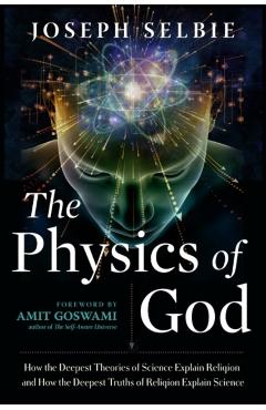 The Physics of God: How the Deepest Theories of Science Explain Religion and How the Deepest Truths of Religion Explain Science - Joseph Selbie