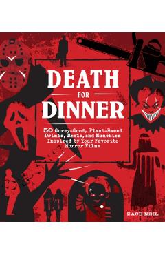 Death for Dinner: 50 Gorey-Good, Plant-Based Drinks, Meals, and Munchies Inspired by Your Favorite Horror Films - Zach Neil