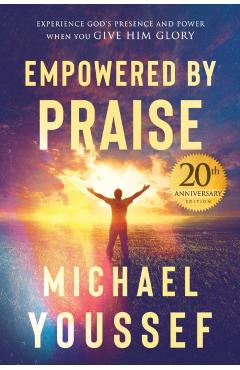 Empowered by Praise: Experiencing God's Presence and Power When You Give Him Glory - Michael Youssef