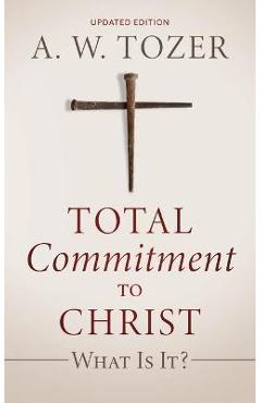 Total Commitment to Christ: What Is It? (Updated Edition) - A. W. Tozer