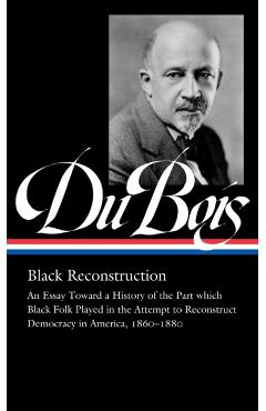 W.E.B. Du Bois: Black Reconstruction (Loa #350): An Essay Toward a History of the Part Whichblack Folk Played in the Attempt to Reconstructdemocracy i - W. E. B. Du Bois