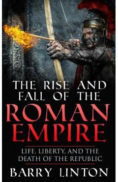 The Rise And Fall Of The Roman Empire: Life, Liberty, And The Death Of The Republic - Barry Linton