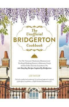The Unofficial Bridgerton Cookbook: From the Viscount\'s Mushroom Miniatures and the Royal Wedding Oysters to Debutante Punch and the Duke\'s Favorite G - Lex Taylor