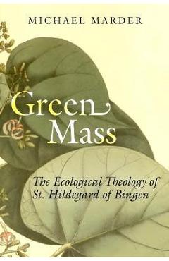 Green Mass: The Ecological Theology of St. Hildegard of Bingen - Michael Marder