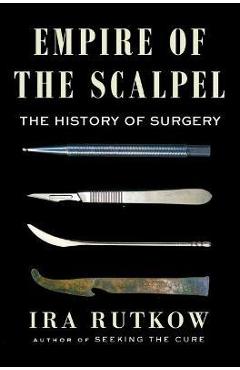 Empire of the Scalpel: The History of Surgery - Ira Rutkow