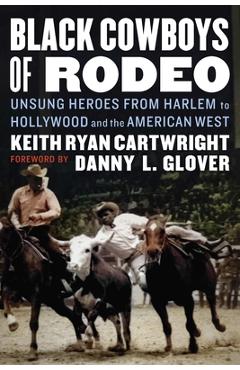 Black Cowboys of Rodeo: Unsung Heroes from Harlem to Hollywood and the American West - Keith Ryan Cartwright