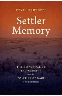 Settler Memory: The Disavowal of Indigeneity and the Politics of Race in the United States - Kevin Bruyneel