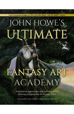 John Howe\'s Ultimate Fantasy Art Academy: Inspiration, Approaches and Techniques for Drawing and Painting the Fantasy Realm - John Howe