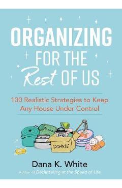 Organizing for the Rest of Us: 100 Realistic Strategies to Keep Any House Under Control - Dana K. White
