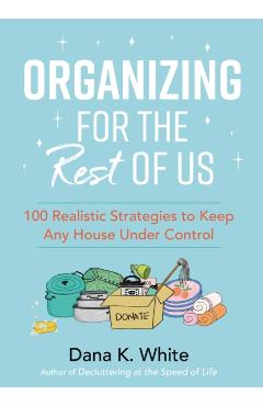 Organizing for the Rest of Us: 100 Realistic Strategies to Keep Any House Under Control - Dana K. White