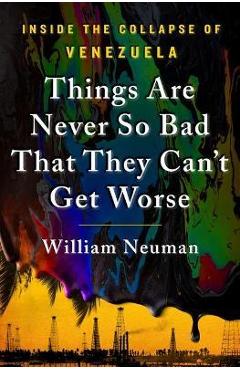 Things Are Never So Bad That They Can\'t Get Worse: Inside the Collapse of Venezuela - William Neuman