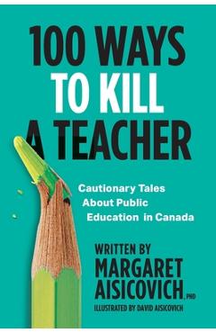 100 Ways to Kill a Teacher: Cautionary Tales About Public Education in Canada - Margaret Aisicovich