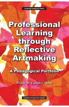 Professional Learning through Reflective Artmaking: A Pedagogical Portfolio - Wendy M. Milne