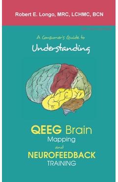 A Consumer\'s Guide to Understanding QEEG Brain Mapping and Neurofeedback Training - Robert Longo