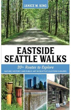 Eastside Seattle Walks: 20+ routes to explore nature, history, and public art in Seattle\'s eastern suburbs - Janice M. King