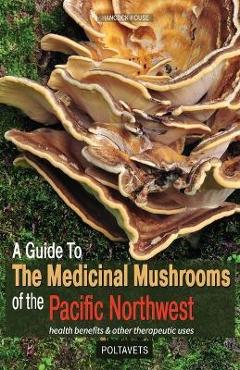 A guide to the medicinal mushrooms of the pacific northwest - svetlana poltavets