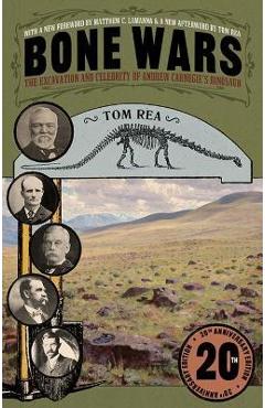 Bone Wars: The Excavation and Celebrity of Andrew Carnegie\'s Dinosaur, Twentieth Anniversary Edition - Tom Rea