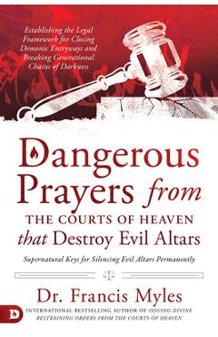 Dangerous Prayers from the Courts of Heaven That Destroy Evil Altars: Establishing the Legal Framework for Closing Demonic Entryways and Breaking Gene - Francis Myles
