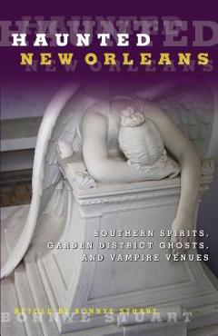 Haunted New Orleans: Southern Spirits, Garden District Ghosts, and Vampire Venues - Bonnye Stuart
