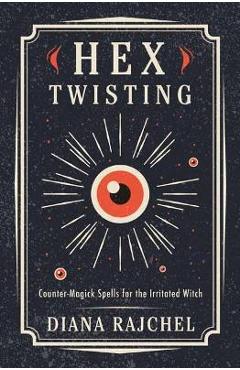 Hex Twisting: Countermagick Spells for the Irritated Witch - Diana Rajchel