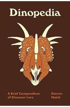 Dinopedia: A Brief Compendium of Dinosaur Lore - Darren Naish