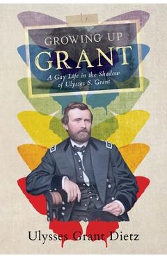 Growing Up Grant: A Gay Life in the Shadow of Ulysses S. Grant - Ulysses Grant Dietz