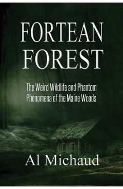 Fortean Forest: The Weird Wildlife and Phantom Phenomena of the Maine Woods - Al Michaud