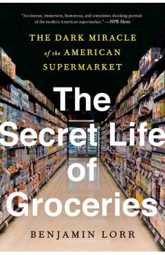 The Secret Life of Groceries: The Dark Miracle of the American Supermarket - Benjamin Lorr