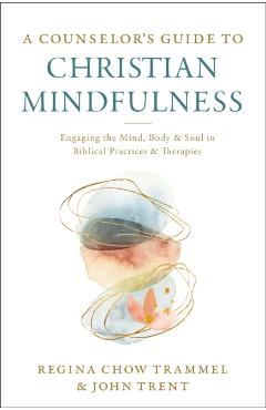 A Counselor's Guide to Christian Mindfulness: Engaging the Mind, Body, and Soul in Biblical Practices and Therapies - Regina Chow Trammel