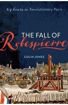 The Fall of Robespierre: 24 Hours in Revolutionary Paris - Colin Jones