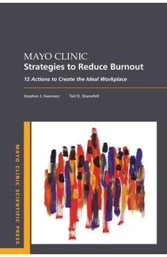 Mayo Clinic Strategies to Reduce Burnout: 12 Actions to Create the Ideal Workplace - Stephen Swensen