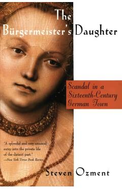 The Burgermeister's Daughter: Scandal in a Sixteenth-Century German Town - Steven Ozment